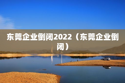东莞企业倒闭2022（东莞企业倒闭）