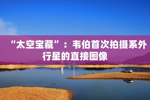 “太空宝藏”：韦伯首次拍摄系外行星的直接图像