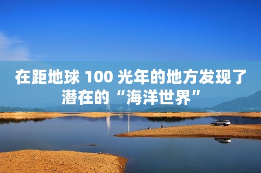 在距地球 100 光年的地方发现了潜在的“海洋世界”