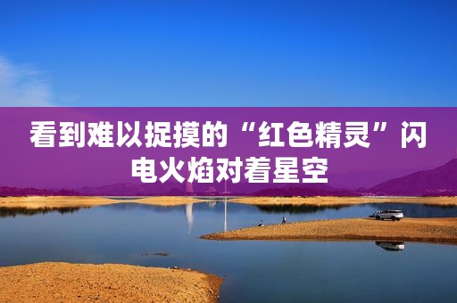 看到难以捉摸的“红色精灵”闪电火焰对着星空