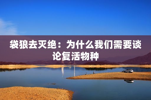 袋狼去灭绝：为什么我们需要谈论复活物种