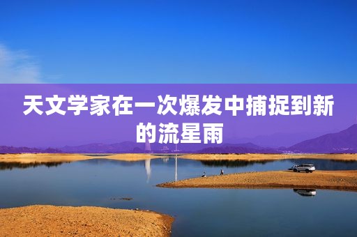 天文学家在一次爆发中捕捉到新的流星雨