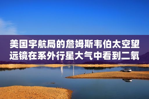 美国宇航局的詹姆斯韦伯太空望远镜在系外行星大气中看到二氧化碳