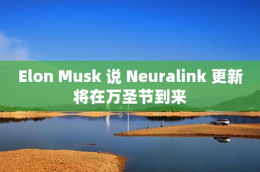 Elon Musk 说 Neuralink 更新将在万圣节到来