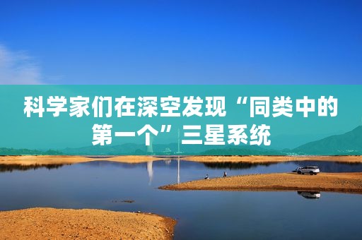 科学家们在深空发现“同类中的第一个”三星系统