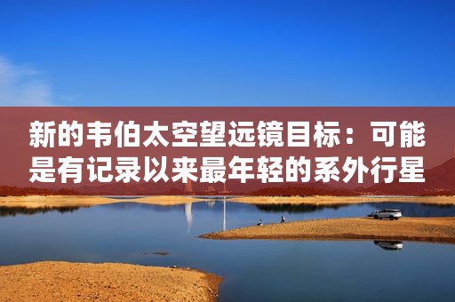 新的韦伯太空望远镜目标：可能是有记录以来最年轻的系外行星