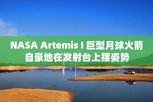 NASA Artemis I 巨型月球火箭自豪地在发射台上摆姿势