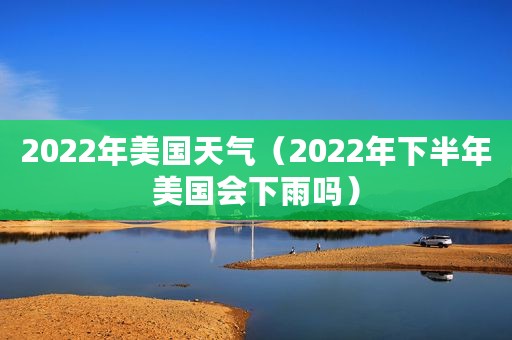 2022年美国天气（2022年下半年美国会下雨吗）