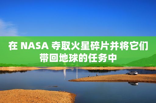 在 NASA 夺取火星碎片并将它们带回地球的任务中