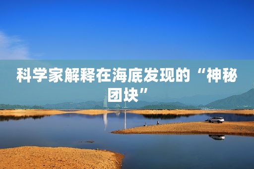 科学家解释在海底发现的“神秘团块”