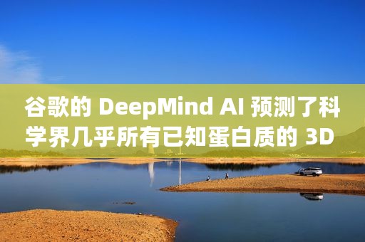 谷歌的 DeepMind AI 预测了科学界几乎所有已知蛋白质的 3D 结构