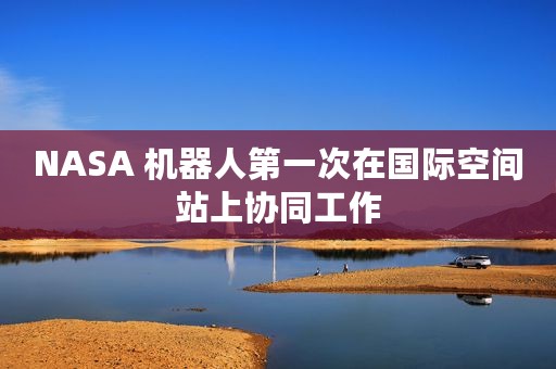 NASA 机器人第一次在国际空间站上协同工作