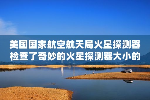 美国国家航空航天局火星探测器检查了奇妙的火星探测器大小的巨石