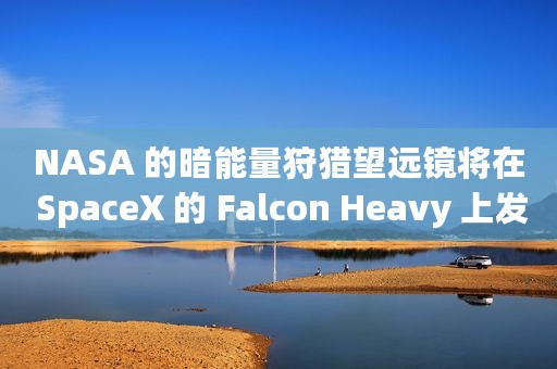 NASA 的暗能量狩猎望远镜将在 SpaceX 的 Falcon Heavy 上发射
