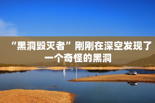 “黑洞毁灭者”刚刚在深空发现了一个奇怪的黑洞