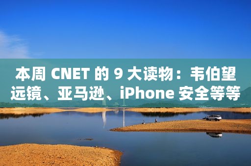 本周 CNET 的 9 大读物：韦伯望远镜、亚马逊、iPhone 安全等等