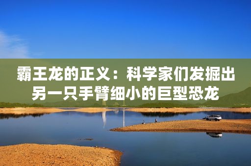 霸王龙的正义：科学家们发掘出另一只手臂细小的巨型恐龙
