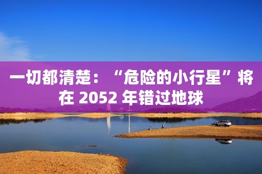 一切都清楚：“危险的小行星”将在 2052 年错过地球