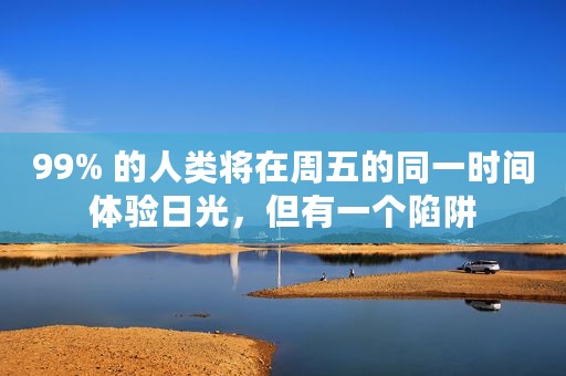 99% 的人类将在周五的同一时间体验日光，但有一个陷阱