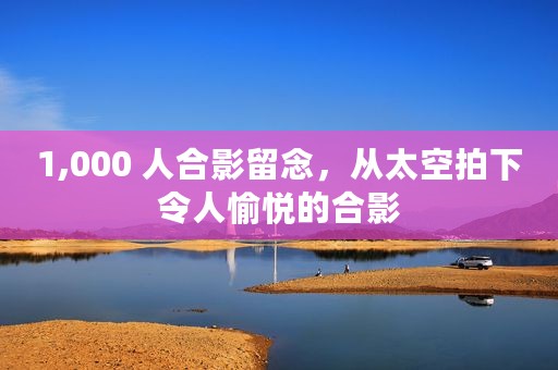 1,000 人合影留念，从太空拍下令人愉悦的合影