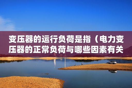 变压器的运行负荷是指（电力变压器的正常负荷与哪些因素有关？）