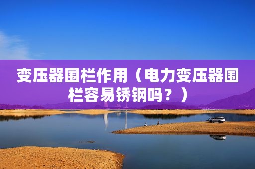 变压器围栏作用（电力变压器围栏容易锈钢吗？）