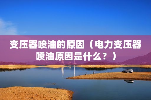 变压器喷油的原因（电力变压器喷油原因是什么？）