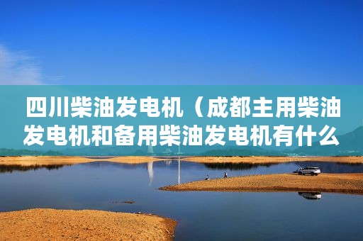 四川柴油发电机（成都主用柴油发电机和备用柴油发电机有什么区别？）