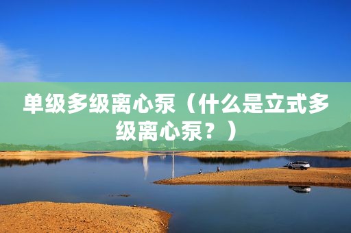 单级多级离心泵（什么是立式多级离心泵？）