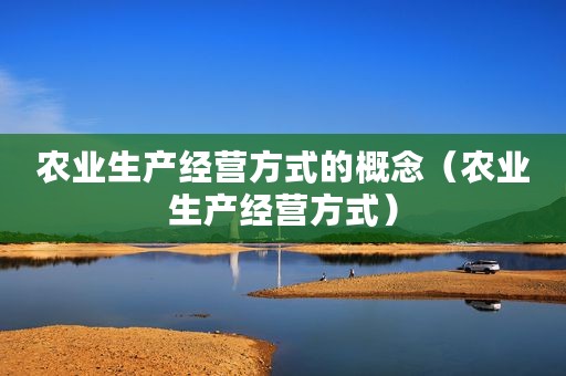 农业生产经营方式的概念（农业生产经营方式）