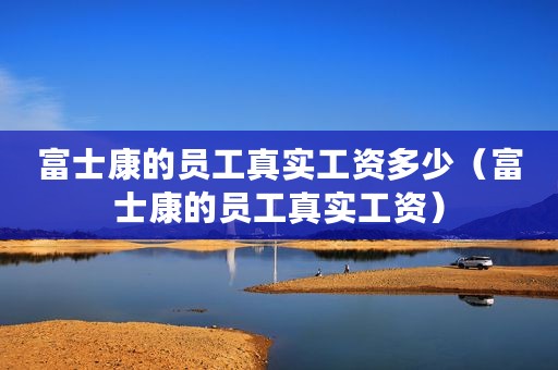 富士康的员工真实工资多少（富士康的员工真实工资）