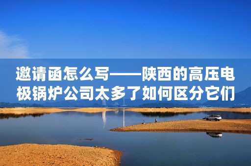 邀请函怎么写——陕西的高压电极锅炉公司太多了如何区分它们？