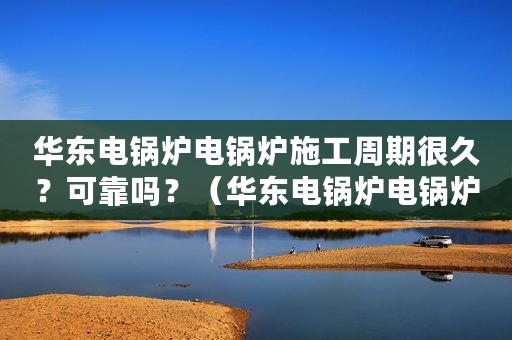 华东电锅炉电锅炉施工周期很久？可靠吗？（华东电锅炉电锅炉施工周期很久？可靠吗？）