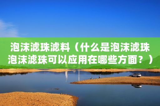 泡沫滤珠滤料（什么是泡沫滤珠泡沫滤珠可以应用在哪些方面？）