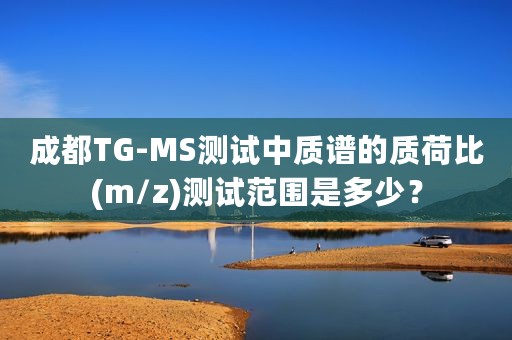成都TG-MS测试中质谱的质荷比(m/z)测试范围是多少？