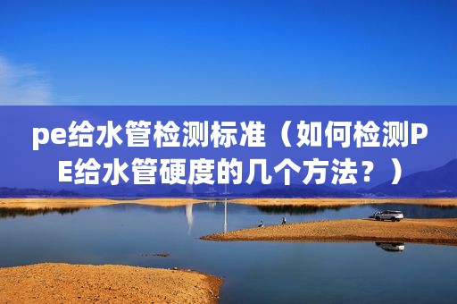 pe给水管检测标准（如何检测PE给水管硬度的几个方法？）