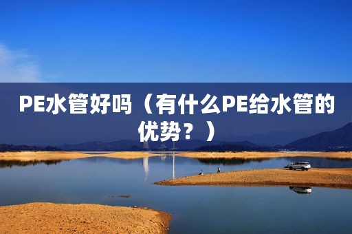 PE水管好吗（有什么PE给水管的优势？）