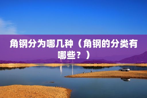 角钢分为哪几种（角钢的分类有哪些？）