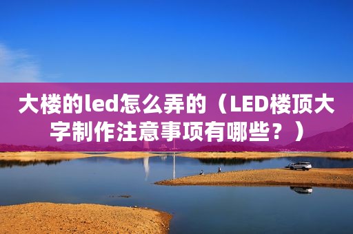 大楼的led怎么弄的（LED楼顶大字制作注意事项有哪些？）