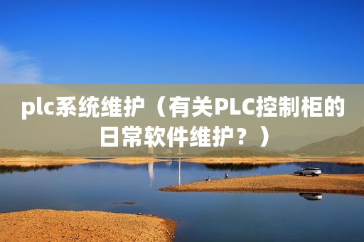 plc系统维护（有关PLC控制柜的日常软件维护？）