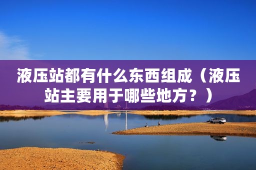 液压站都有什么东西组成（液压站主要用于哪些地方？）