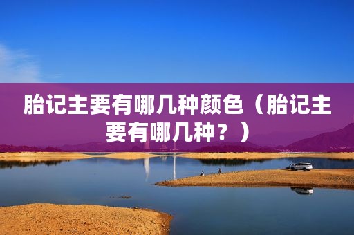 胎记主要有哪几种颜色（胎记主要有哪几种？）