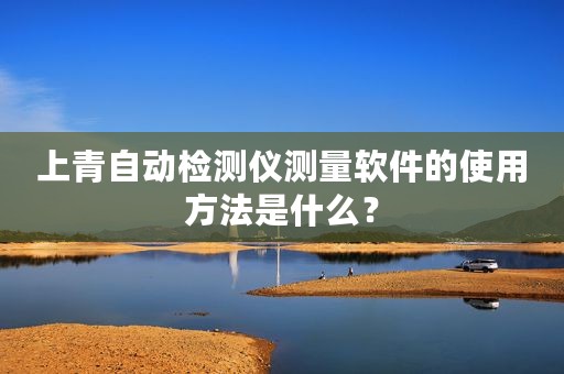 上青自动检测仪测量软件的使用方法是什么？