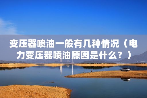变压器喷油一般有几种情况（电力变压器喷油原因是什么？）