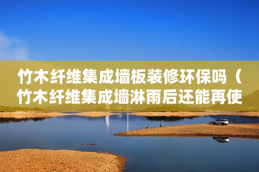 竹木纤维集成墙板装修环保吗（竹木纤维集成墙淋雨后还能再使用吗？）