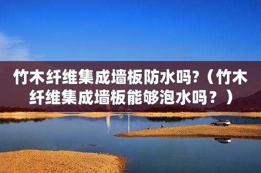 竹木纤维集成墙板防水吗?（竹木纤维集成墙板能够泡水吗？）