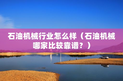 石油机械行业怎么样（石油机械哪家比较靠谱？）