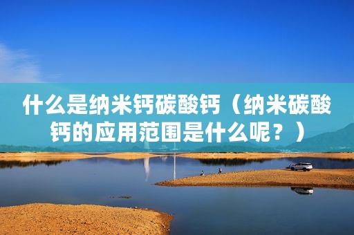 什么是纳米钙碳酸钙（纳米碳酸钙的应用范围是什么呢？）