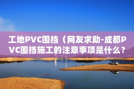 工地PVC围挡（网友求助-成都PVC围挡施工的注意事项是什么？）