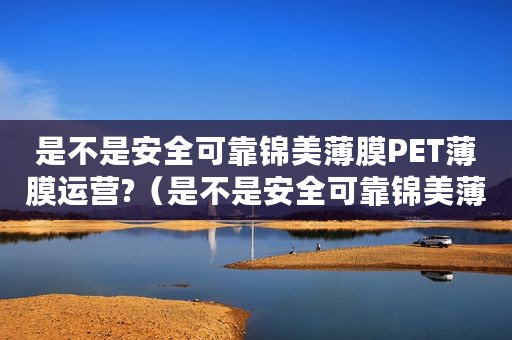 是不是安全可靠锦美薄膜PET薄膜运营?（是不是安全可靠锦美薄膜PET薄膜运营?）